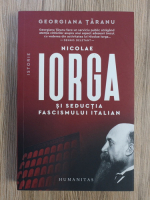 Georgiana Taranu - Nicolae Iorga si seductia fascismului italian