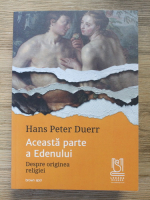 Hans Peter Duerr - Aceasta parte a Edenului. Despre originea religiei