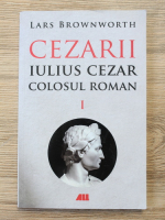 Lars Brownworth - Cezarii, volumul 1. Iulius Cezar, colosul roman