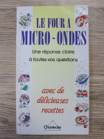 Anticariat: Le four a micro-ondes. Une reponse claire a toutes vos questions avec de delicieuses recettes