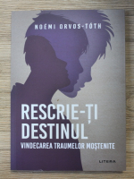 Noemi Orvos-Toth - Rescrie-ti destinul. Vindecarea traumelor mostenite