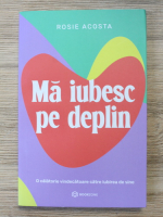 Rosie Acosta - Ma iubesc pe deplin. O calatorie vindecatoare catre iubirea de sine