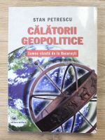 Stan Petrescu - Calatorii geopolitice. Lumea vazuta de la Bucuresti
