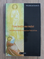 Wilhelm Danca - Fascinatia sacrului de la Mircea Eliade la papa Ioan Paula al II-lea