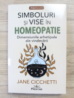 Jane Cicchetti - Simboluri si vise in homeopatie. Dimensiunile arhetipale ale vindecarii