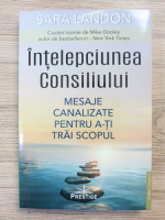 Sara Landon - Intelepciunea consiliului. Mesaje canalizate pentru a-ti trai scopul