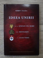 Sorin Ullea - Ideea Unirii. De la Stefan cel Mare prin Movilesti la Cuza Voda