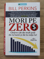 Bill Perkins - Mori pe zero. Obtine cat de mult poti de la banii si de la viata ta!