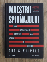 Chris Whipple - Maestrii spionajului. Cum influenteaza directorii CIA istoria si viitorul