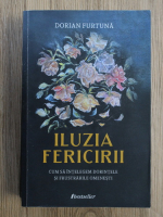 Dorin Furtuna - Iluzia fericirii. Cum sa intelegem dorintele si frustarile omenesti