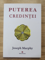Joseph Murphy - Puterea miraculoasa a mintii tale, volumul 3. Puterea credintei 