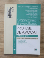 Ligia Catuna - Organizarea si exercitarea profesiei de avocat. Sinteze si litigii (editia a IV-a)