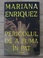 Mariana Enriquez - Pericolul de a fuma in pat