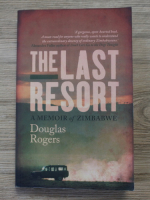 Douglas Rogers - The last resort. A memoir of Zimbabwe