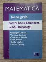 Gheorghe Cenusa, Veronica Burlacu, Constantin Raischi - Matematica. Teste grila pentru bac si admiterea la ASE Bucuresti