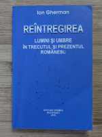 Ion Gherman - Reintregirea. Lumini si umbre in trecutul si prezentul romanesc