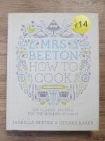 Isabella Beeton - Mrs Beeton. How to cook. 220 classic recipes for the modern kitchen