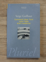 Serge Guilbaut - Comment New York vola l'idee d'art moderne