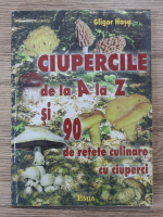 Gligor Hasa - Ciupercile de la A la Z si 90 de retete culinare cu ciuperci