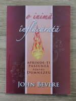 John Bevere - O inima inflacarata. Aprinde-ti pasiunea pentru Dumnezeu