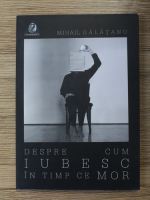 Mihail Galatanu - Despre cum iubesc in timp ce mor
