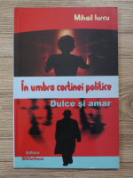 Mihail Iurcu - In umbra cortinei politice. Dulce si amar