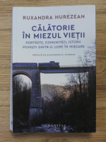 Ruxandra Hurezean - Calatorie in miezul vietii. Portrete, comunitati, istorii, povesti dintr-o lume in miscare