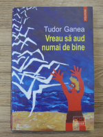 Tudor Ganea - Vreau sa aud numai de bine