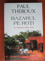 Paul Theroux - Bazarul pe roti. Cu trenul prin Asia