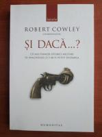 Robert Cowley - Si daca? Cei mai faimosi istorici militari isi imagineaza ce s-ar fi putut intampla