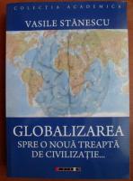 Vasile Stanescu - Globalizarea. Spre o noua treapta de civilizatie