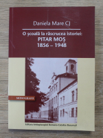 Daniela Mare CJ - O scoala la rascrucea istoriei. Pitar Mos (1856-1948)