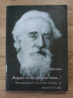 Florina Aida Batrinu - Rugati-va toti pentru mine. Monsesniorul Vladimir Ghika si martiriul sau