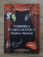 George V. Grigore - Vorbirea in arta scenica (teatru, muzica)