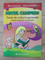 Maria Alexandru - Micul Campion. Teste de cultura generala, dupa modelul european, clasa a IV-a