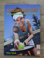 Peter Scholl - Sa jucam corect tenis. Antrenament optim de la bun inceput
