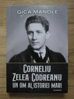Gica Manole - Corneliu Zelea Codreanu, un om al istoriei mari