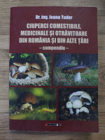 Ioana Tudor - Ciuperci comestibile, medicinale si otravitoare din Romania si din alte tari. Compendiu