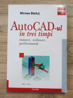 Mircea Badut - AutoCad-ul in trei timpi. Initiere, utilizare, performanta