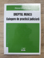 Alexandru Ticlea - Dreptul muncii. Culegere de practica judiciara
