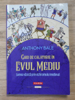 Anthony Bale - Ghid de calatorie in Evul Mediu. Lumea vazuta prin ochii omului medieval