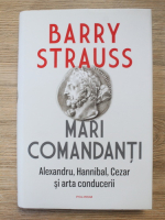 Barry Strauss - Mari comandanti. Alexandru, Hannibal, Cezar si arta conducerii