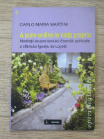 Carlo Maria Martini - A pune ordine in viata proprie. Meditatii asupra textului Exercitii spirituale a sfantului Igantiu de Loyola