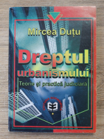 Mircea Dutu - Dreptul urbanismului. Teorie si practica judiciara