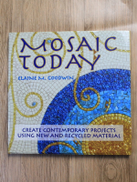 Anticariat: Elaine M. Goodwin - Mosaic today. Create contemporary projects using new and recycled material