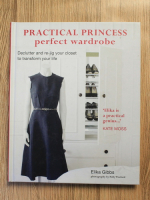 Anticariat: Elika Gibbs - Practical princess perfect wardrobe. Declutter and re-jig ypur closet to transform your life