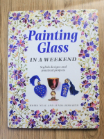 Anticariat: Moira Neal, Lynda Howarth - Painting glass in a weekend. Stylish designs and practical projects
