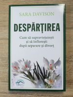 Sara Davison - Despartirea. Cum sa supravietuiesti si sa infloresti dupa separare si divort