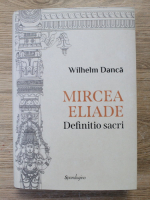 Wilhelm Danca - Mircea Eliade. Definitio sacri
