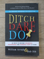 William Arruda - Ditch. Dare. Do. 66 ways to become influential indispensable and incredibly happy at work